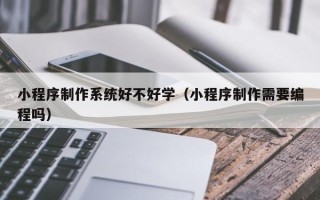 长治小程序制作系统好不好学（小程序制作需要编程吗）