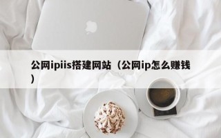 长治公网ipiis搭建网站（公网ip怎么赚钱）