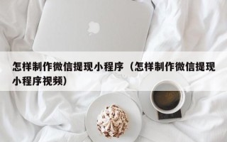 长治怎样制作微信提现小程序（怎样制作微信提现小程序视频）