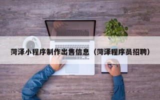 长治菏泽小程序制作出售信息（菏泽程序员招聘）