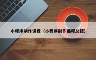 长治小程序制作课程（小程序制作课程总结）