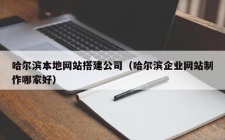 长治哈尔滨本地网站搭建公司（哈尔滨企业网站制作哪家好）