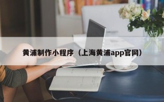 长治黄浦制作小程序（上海黄浦app官网）