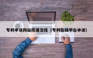 长治专利申请网站搭建流程（专利在线平台申请）
