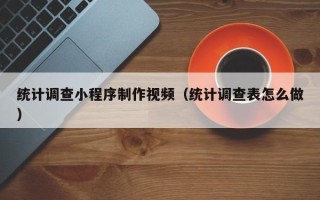 长治统计调查小程序制作视频（统计调查表怎么做）