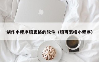长治制作小程序填表格的软件（填写表格小程序）
