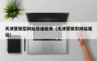 长治天津营销型网站搭建服务（天津营销型网站建设）