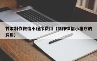 长治甘肃制作微信小程序费用（制作微信小程序的费用）