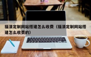 长治福清定制网站搭建怎么收费（福清定制网站搭建怎么收费的）