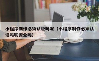 长治小程序制作必须认证吗呢（小程序制作必须认证吗呢安全吗）