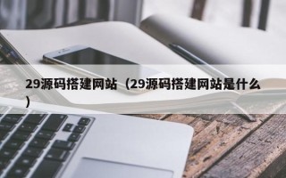长治29源码搭建网站（29源码搭建网站是什么）