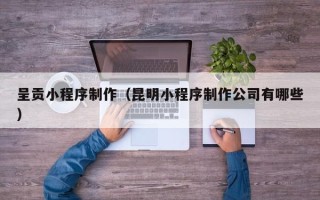 长治呈贡小程序制作（昆明小程序制作公司有哪些）