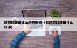 长治静态网站搭建系统有哪些（做静态网站用什么软件）