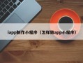 长治iapp制作小程序（怎样做app小程序）