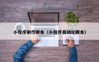 长治小程序制作脚本（小程序自动化脚本）
