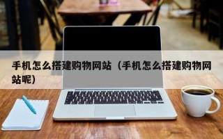 长治手机怎么搭建购物网站（手机怎么搭建购物网站呢）