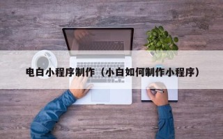 长治电白小程序制作（小白如何制作小程序）