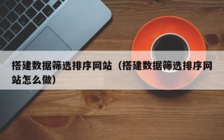 长治搭建数据筛选排序网站（搭建数据筛选排序网站怎么做）