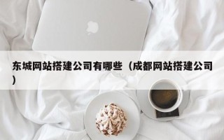 长治东城网站搭建公司有哪些（成都网站搭建公司）