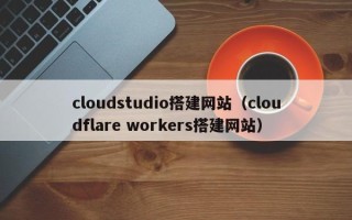 长治cloudstudio搭建网站（cloudflare workers搭建网站）