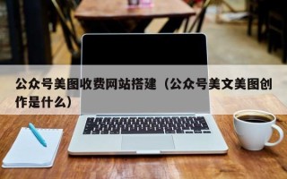 长治公众号美图收费网站搭建（公众号美文美图创作是什么）