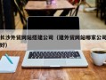 长治长沙外贸网站搭建公司（建外贸网站哪家公司好）