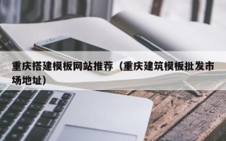 长治重庆搭建模板网站推荐（重庆建筑模板批发市场地址）