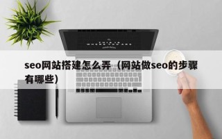 长治seo网站搭建怎么弄（网站做seo的步骤有哪些）