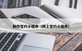 长治制作签约小程序（网上签约小程序）